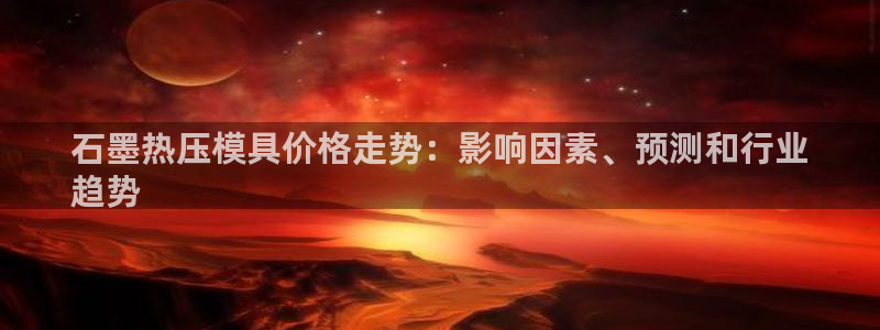 emc易倍全站：石墨热压模具价格走势：影响因素、预测和行
