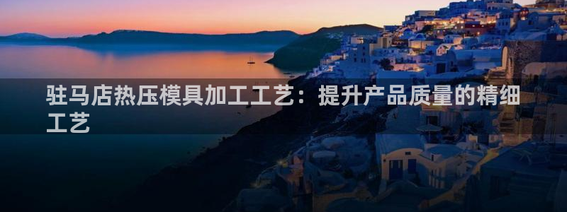 易倍网络技术有限公司怎么样：驻马店热压模具加工工艺：提升