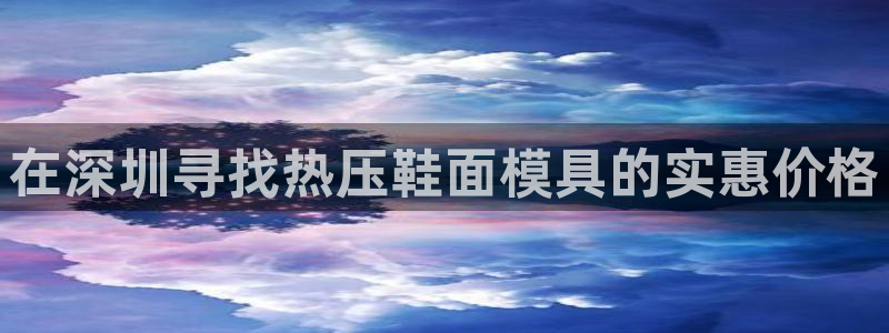 emc易倍官方下载：在深圳寻找热压鞋面模具的实惠价格