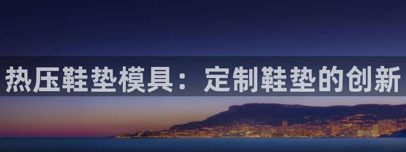 emc易倍在线登录：热压鞋垫模具：定制鞋垫的创新