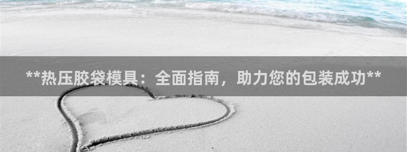 易倍下载地址：**热压胶袋模具：全面指南，助力您的包装成