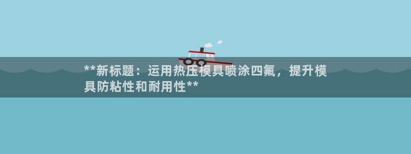 emc易倍网站是多少：**新标题：运用热压模具喷涂四氟，