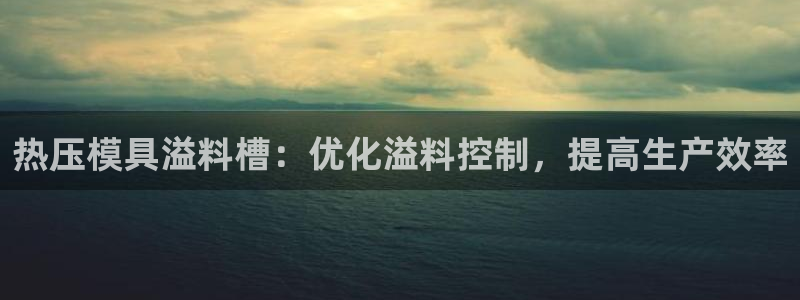 易倍思怎么样：热压模具溢料槽：优化溢料控制，提高生产效率