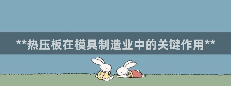 易倍纤怎么使用：**热压板在模具制造业中的关键作用**