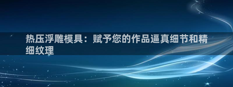 易倍EMC网址：热压浮雕模具：赋予您的作品逼真细节和精
