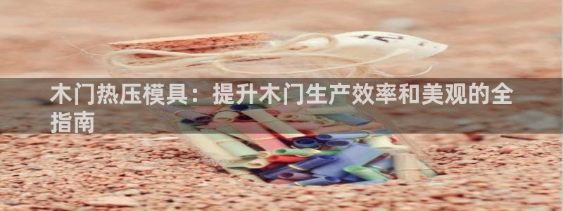 易倍纤减肥反弹不：木门热压模具：提升木门生产效率和美观的