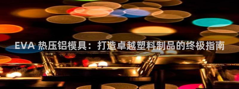 易倍申竞品：EVA 热压铝模具：打造卓越塑料制品的终极指
