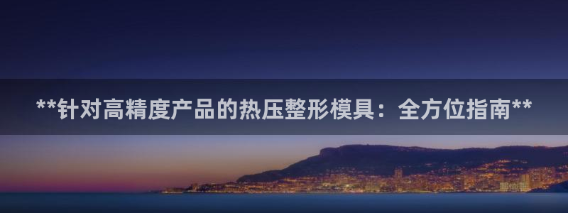 易倍申有用吗：**针对高精度产品的热压整形模具：全方位指