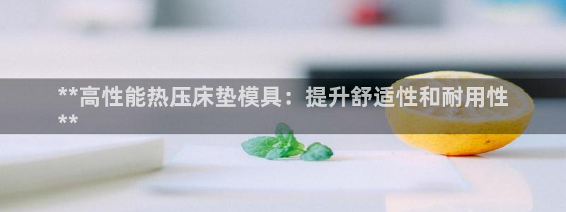 易倍申不良反应：**高性能热压床垫模具：提升舒适性和耐用